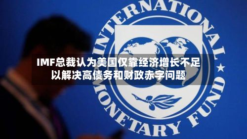 IMF总裁认为美国仅靠经济增长不足以解决高债务和财政赤字问题