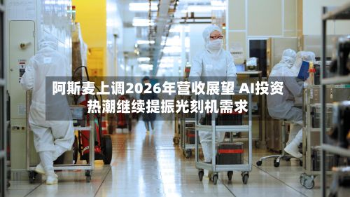阿斯麦上调2026年营收展望 AI投资热潮继续提振光刻机需求-第3张图片