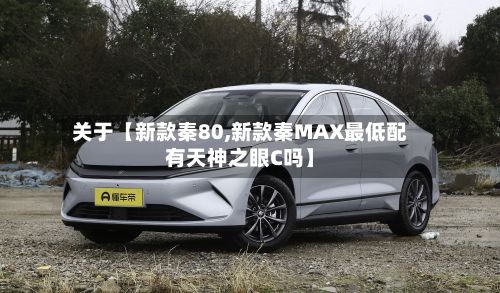 关于【新款秦80,新款秦MAX最低配有天神之眼C吗】