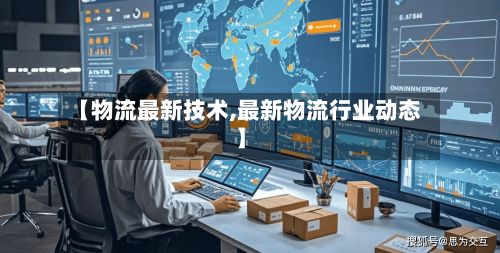 【物流最新技术,最新物流行业动态】-第3张图片