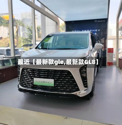 最近【最新款gle,最新款GL8】