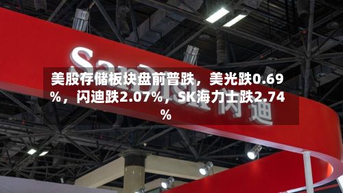 美股存储板块盘前普跌，美光跌0.69%，闪迪跌2.07%，SK海力士跌2.74%