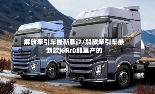 解放牵引车最新款j7/解放牵引车最新款j6Rr0那里产的-第2张图片