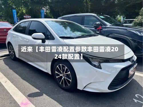 近来【丰田雷凌配置参数丰田雷凌2024款配置】