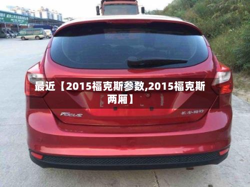 最近【2015福克斯参数,2015福克斯两厢】