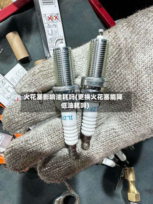 火花塞影响油耗吗(更换火花塞能降低油耗吗)-第2张图片