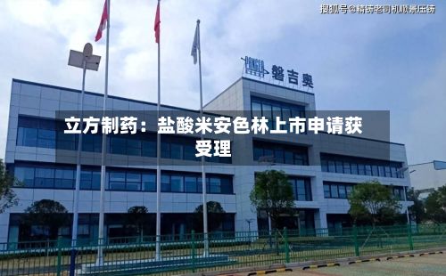 立方制药:盐酸米安色林上市申请获受理-第2张图片