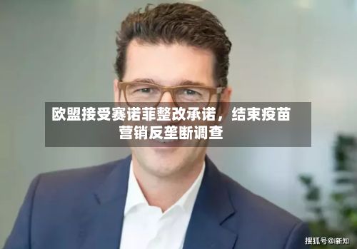 欧盟接受赛诺菲整改承诺，结束疫苗营销反垄断调查