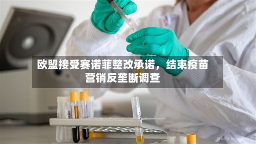 欧盟接受赛诺菲整改承诺，结束疫苗营销反垄断调查-第3张图片