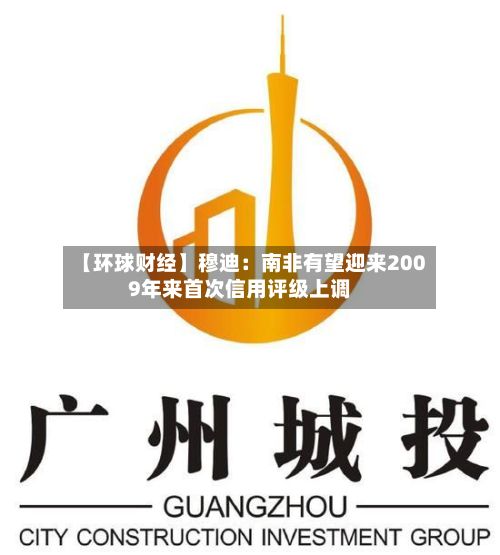 【环球财经】穆迪：南非有望迎来2009年来首次信用评级上调-第3张图片