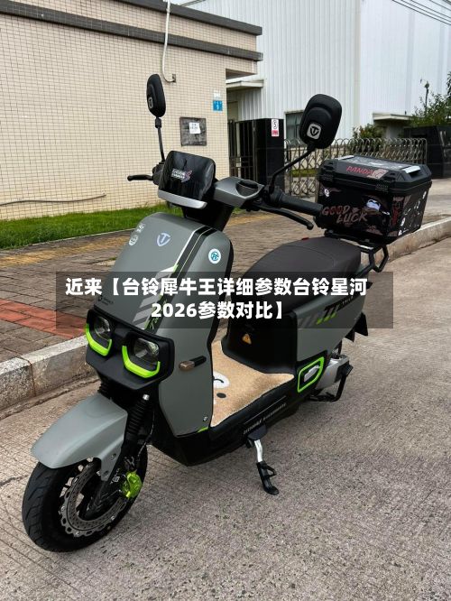 近来【台铃犀牛王详细参数台铃星河2026参数对比】