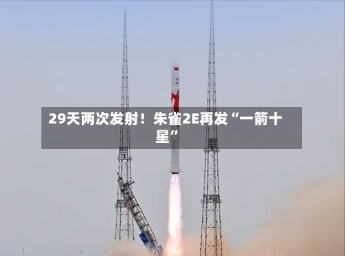 29天两次发射！朱雀2E再发“一箭十星”-第2张图片