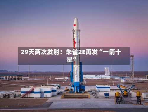 29天两次发射！朱雀2E再发“一箭十星”-第3张图片