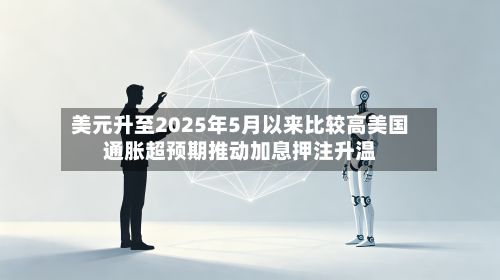 美元升至2025年5月以来比较高美国通胀超预期推动加息押注升温-第3张图片