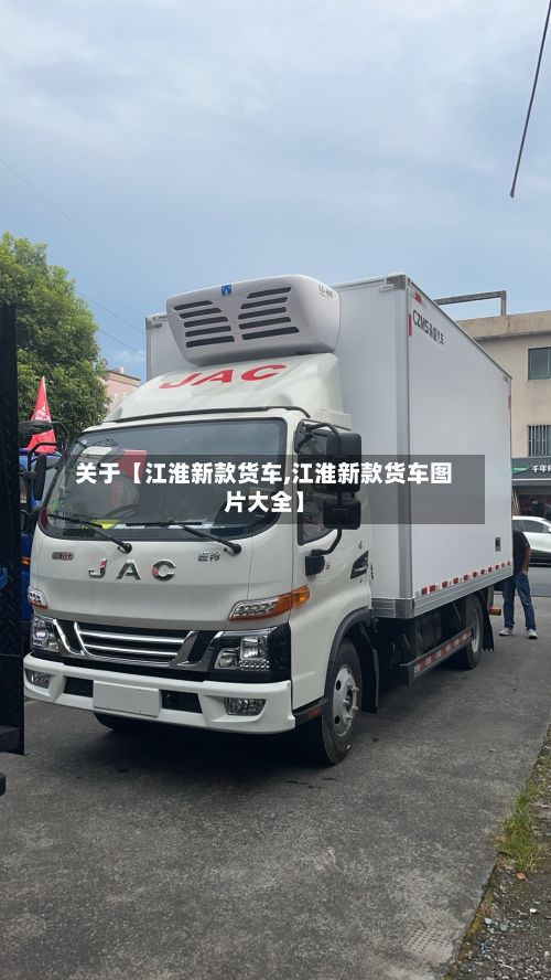 关于【江淮新款货车,江淮新款货车图片大全】-第2张图片