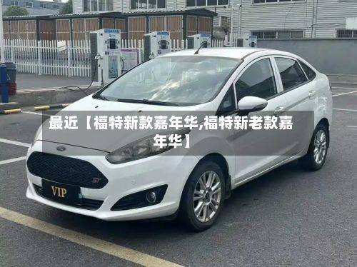 最近【福特新款嘉年华,福特新老款嘉年华】