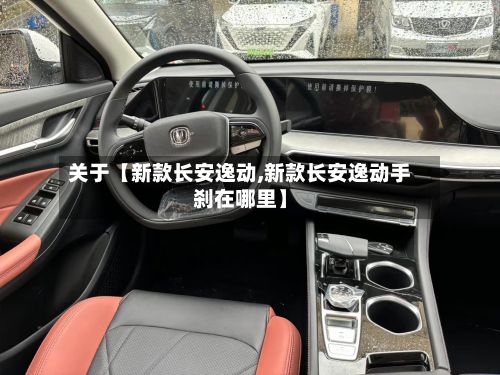 关于【新款长安逸动,新款长安逸动手刹在哪里】