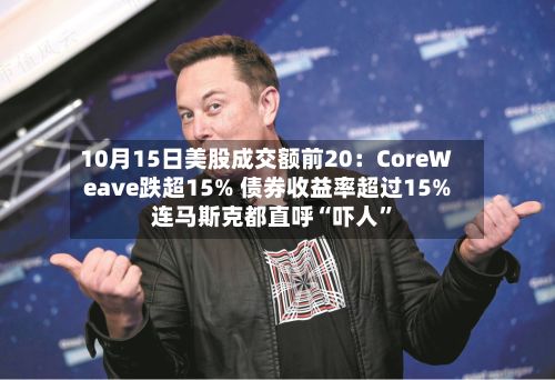 10月15日美股成交额前20：CoreWeave跌超15% 债券收益率超过15% 连马斯克都直呼“吓人”-第3张图片