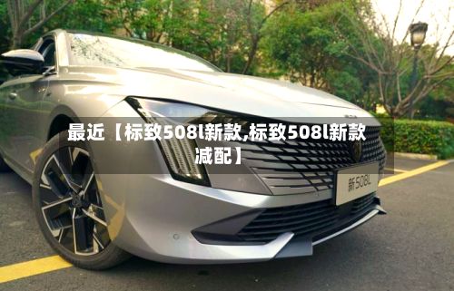 最近【标致508l新款,标致508l新款减配】-第3张图片