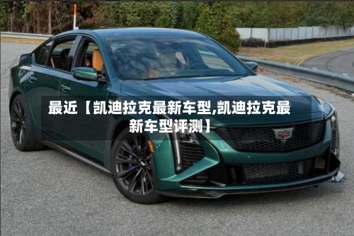 最近【凯迪拉克最新车型,凯迪拉克最新车型评测】