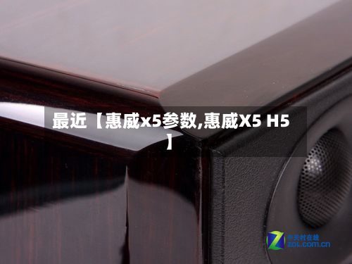 最近【惠威x5参数,惠威X5 H5】