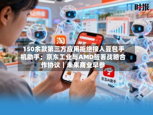 150余款第三方应用拒绝接入豆包手机助手;京东工业与AMD签署战略合作协议|未来商业早参-第2张图片