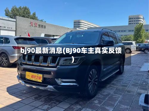 bj90最新消息(BJ90车主真实反馈)-第3张图片