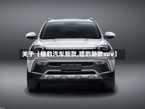 关于【猎豹汽车新款,猎豹新款suv】-第2张图片
