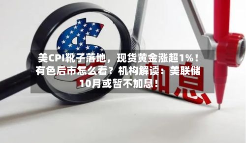 美CPI靴子落地	，现货黄金涨超1%！有色后市怎么看？机构解读：美联储10月或暂不加息！-第2张图片