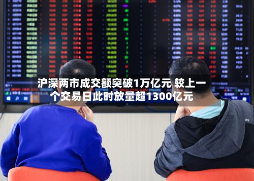 沪深两市成交额突破1万亿元 较上一个交易日此时放量超1300亿元