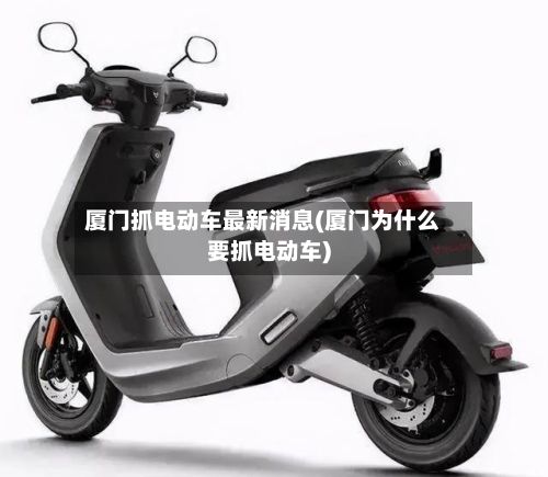 厦门抓电动车最新消息(厦门为什么要抓电动车)