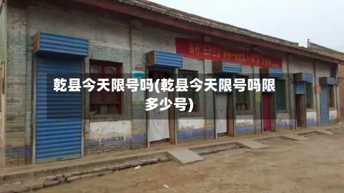 乾县今天限号吗(乾县今天限号吗限多少号)-第3张图片