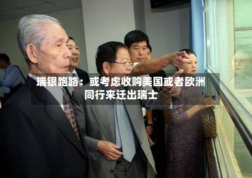 瑞银跑路:或考虑收购美国或者欧洲同行来迁出瑞士-第1张图片