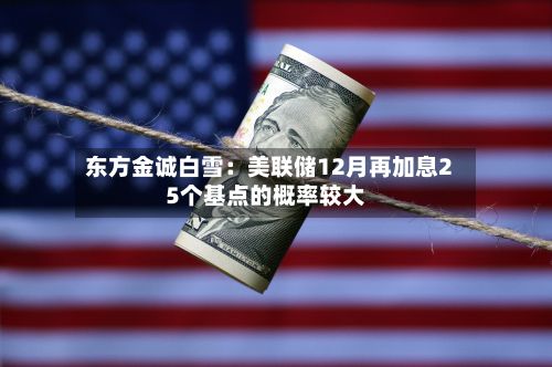 东方金诚白雪：美联储12月再加息25个基点的概率较大