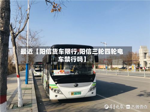 最近【阳信货车限行,阳信三轮四轮电车禁行吗】