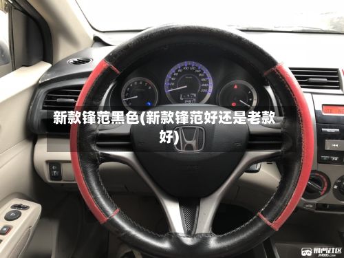 新款锋范黑色(新款锋范好还是老款好)-第3张图片