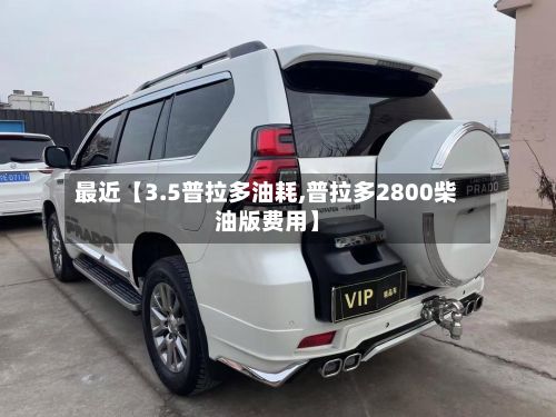 最近【3.5普拉多油耗,普拉多2800柴油版费用】