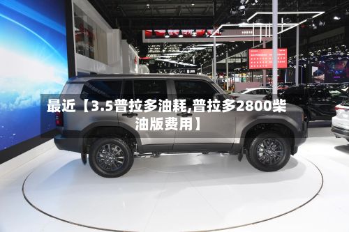 最近【3.5普拉多油耗,普拉多2800柴油版费用】-第2张图片