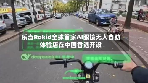 乐奇Rokid全球首家AI眼镜无人自助体验店在中国香港开设-第2张图片