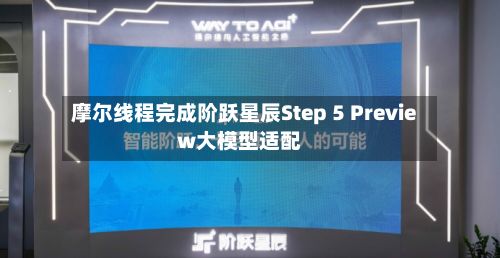 摩尔线程完成阶跃星辰Step 5 Preview大模型适配