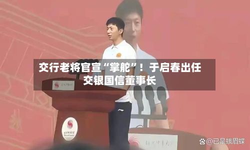 交行老将官宣“掌舵”！于启春出任交银国信董事长