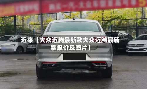 近来【大众迈腾最新款大众迈腾最新款报价及图片】
