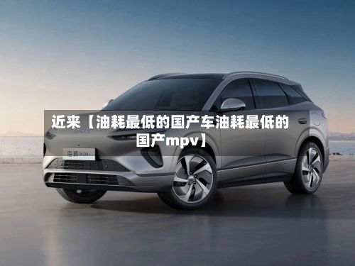 近来【油耗最低的国产车油耗最低的国产mpv】