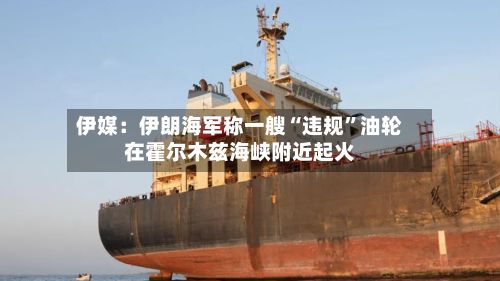 伊媒：伊朗海军称一艘“违规”油轮在霍尔木兹海峡附近起火-第2张图片