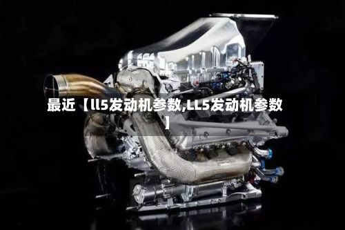 最近【ll5发动机参数,LL5发动机参数】
