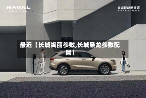 最近【长城绚丽参数,长城枭龙参数配置】