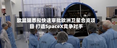 欧盟据悉拟快速审批欧洲卫星合资项目 打造SpaceX竞争对手-第3张图片