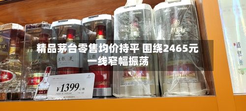 精品茅台零售均价持平 围绕2465元一线窄幅振荡