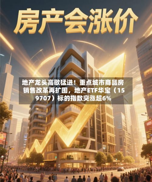 地产龙头高歌猛进！重点城市商品房销售改革再扩围	，地产ETF华宝（159707）标的指数突涨超6%-第2张图片