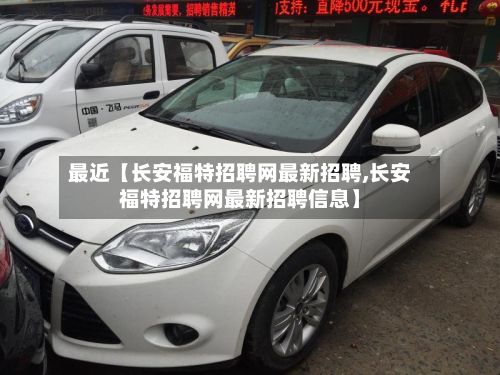 最近【长安福特招聘网最新招聘,长安福特招聘网最新招聘信息】-第2张图片